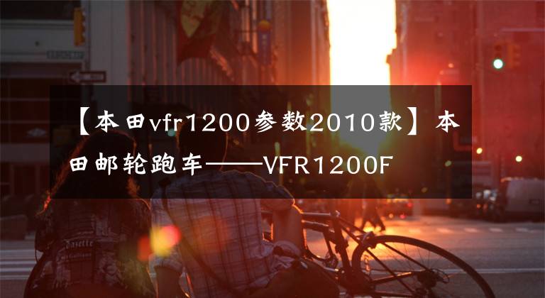 【本田vfr1200参数2010款】本田邮轮跑车——VFR1200F