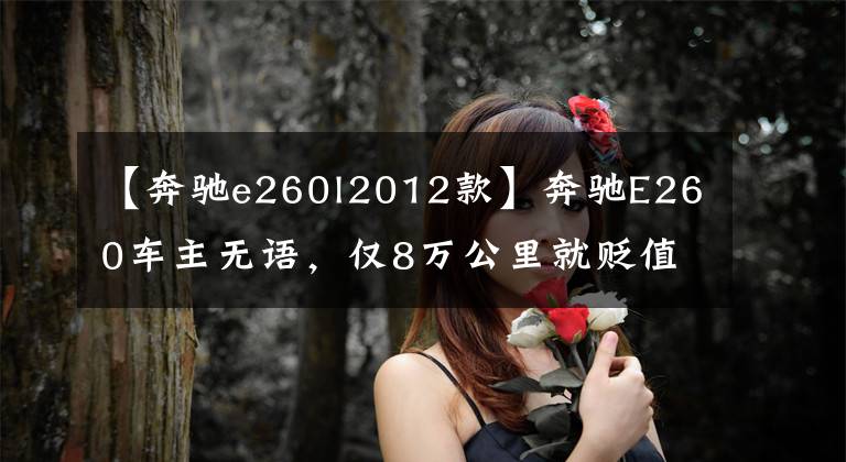 【奔驰e260l2012款】奔驰E260车主无语，仅8万公里就贬值了35万美元。网友：假E级