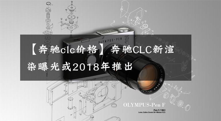 【奔驰clc价格】奔驰CLC新渲染曝光或2018年推出