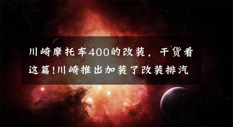 川崎摩托车400的改装，干货看这篇!川崎推出加装了改装排汽系统 Ninja 400 Performance 高性能版。