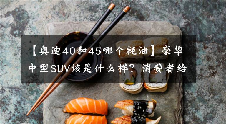 【奥迪40和45哪个耗油】豪华中型SUV该是什么样？消费者给的答案是全新奥迪Q5L