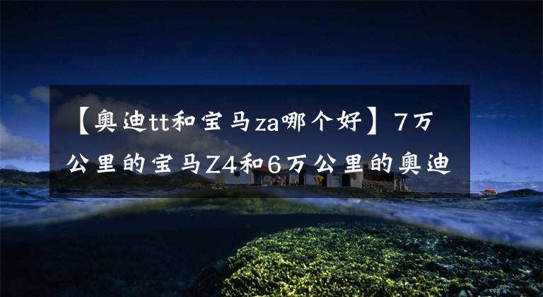 【奥迪tt和宝马za哪个好】7万公里的宝马Z4和6万公里的奥迪TT，18万多适合11年的哪台跑车