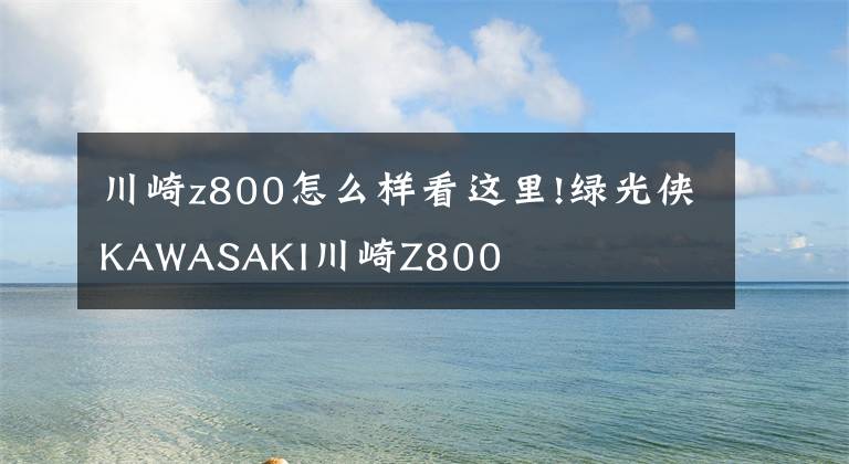 川崎z800怎么样看这里!绿光侠KAWASAKI川崎Z800