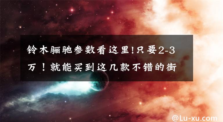 铃木骊驰参数看这里!只要2-3万！就能买到这几款不错的街车！