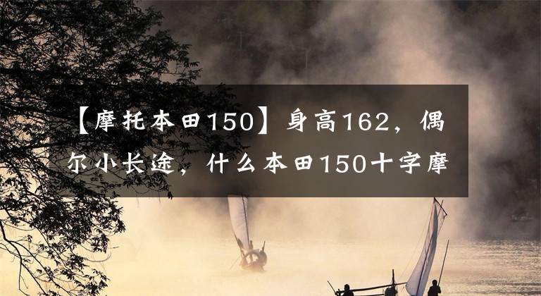 【摩托本田150】身高162，偶尔小长途，什么本田150十字摩托车合适？