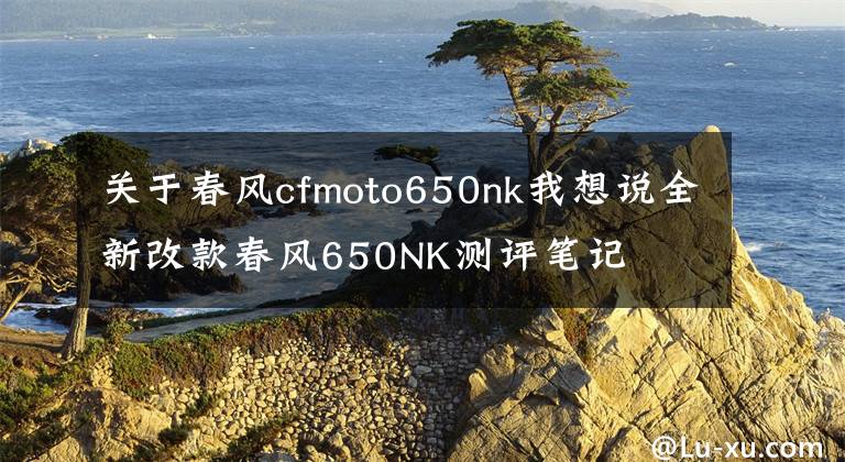 关于春风cfmoto650nk我想说全新改款春风650NK测评笔记