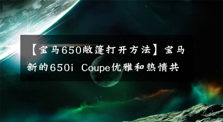 【宝马650敞篷打开方法】宝马新的650i  Coupe优雅和热情共存