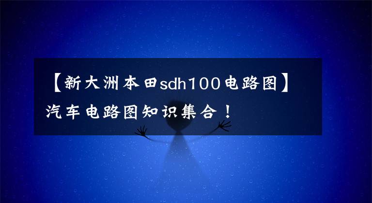 【新大洲本田sdh100电路图】汽车电路图知识集合！