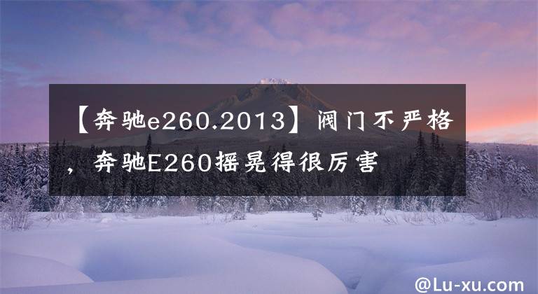 【奔驰e260.2013】阀门不严格，奔驰E260摇晃得很厉害