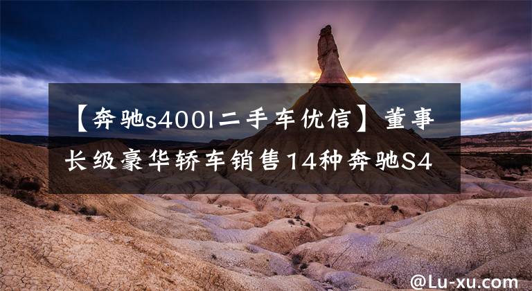 【奔驰s400l二手车优信】董事长级豪华轿车销售14种奔驰S400L二手103万辆