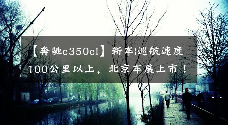 【奔驰c350el】新车|巡航速度100公里以上，北京车展上市！北京奔驰C  350 eL实车