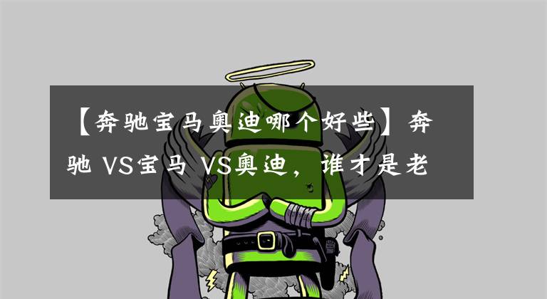 【奔驰宝马奥迪哪个好些】奔驰 VS宝马 VS奥迪，谁才是老大？BBA数据对比