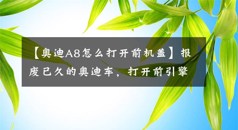 【奥迪A8怎么打开前机盖】报废已久的奥迪车，打开前引擎盖这个标识让保时捷都胆怯！