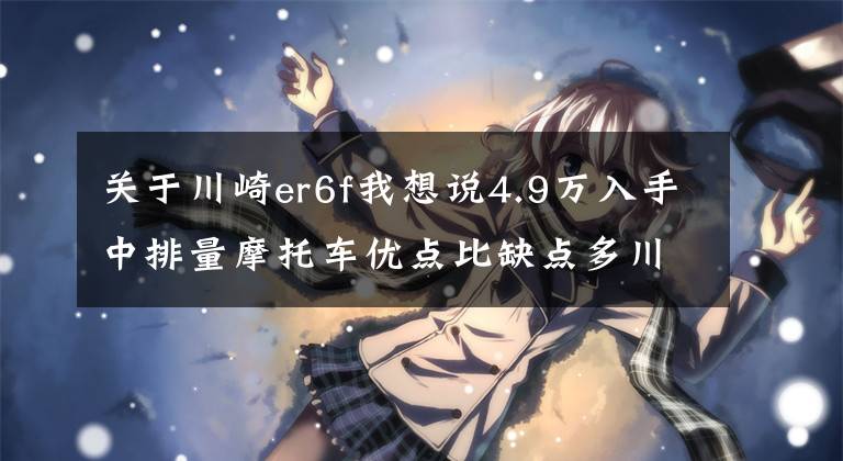 关于川崎er6f我想说4.9万入手中排量摩托车优点比缺点多川崎ER6F一万公里体验