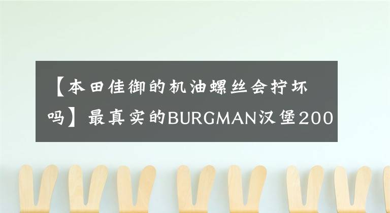 【本田佳御的机油螺丝会拧坏吗】最真实的BURGMAN汉堡200的使用感受，doto，干货！