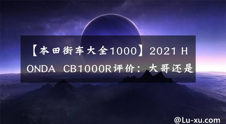 【本田街车大全1000】2021 HONDA  CB1000R评价：大哥还是大哥。
