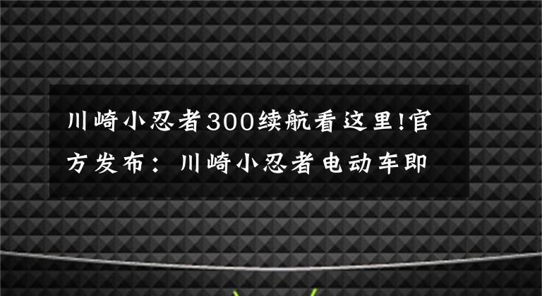 川崎小忍者300续航看这里!官方发布：川崎小忍者电动车即将到来