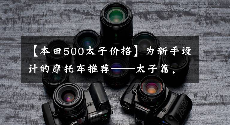 【本田500太子价格】为新手设计的摩托车推荐——太子篇，价格从1万韩元到78万韩元不等