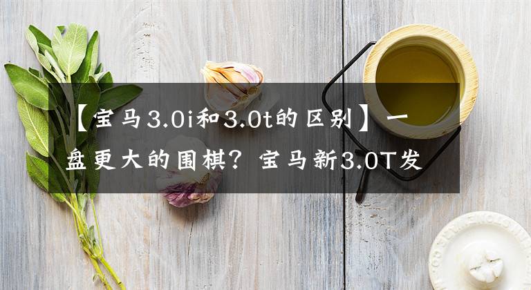 【宝马3.0i和3.0t的区别】一盘更大的围棋？宝马新3.0T发动机公开