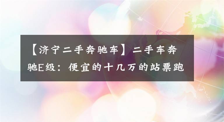 【济宁二手奔驰车】二手车奔驰E级：便宜的十几万的站票跑得很大，不香吗？