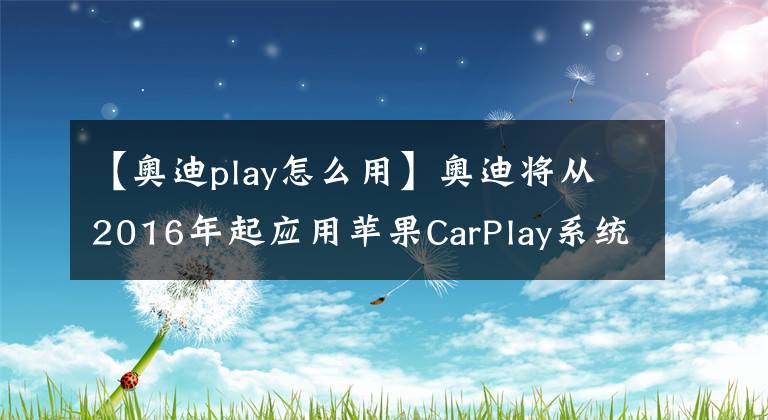 【奥迪play怎么用】奥迪将从2016年起应用苹果CarPlay系统