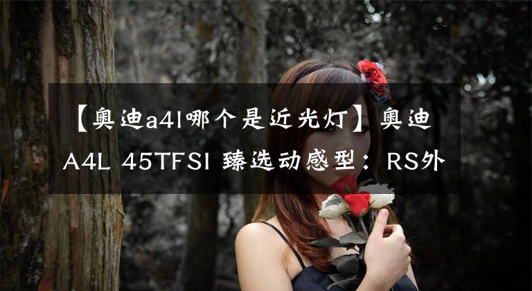 【奥迪a4l哪个是近光灯】奥迪A4L 45TFSI 臻选动感型：RS外观套件+quattro四驱，香不香？