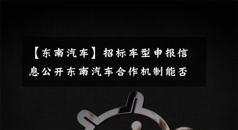 【东南汽车】招标车型申报信息公开东南汽车合作机制能否摆脱困境？