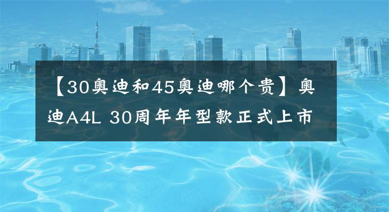 【30奥迪和45奥迪哪个贵】奥迪A4L 30周年年型款正式上市 售29.28万起