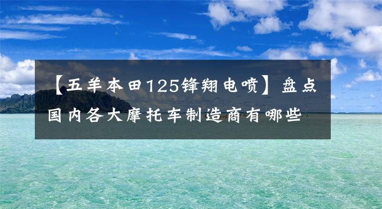 【五羊本田125锋翔电喷】盘点国内各大摩托车制造商有哪些上市国4新车——欧阳本田航班。