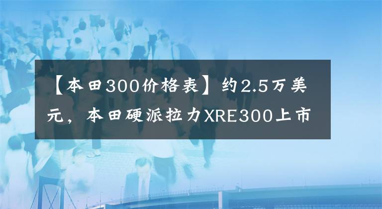 【本田300价格表】约2.5万美元，本田硬派拉力XRE300上市：车辆重量148公斤，前后轮辐。