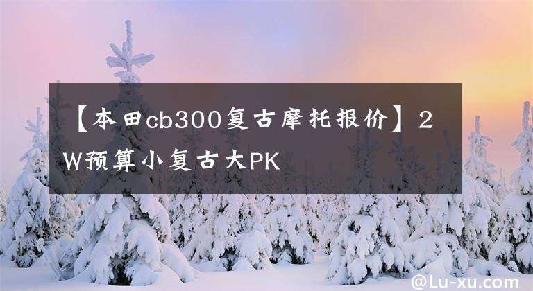 【本田cb300复古摩托报价】2W预算小复古大PK