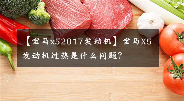 【宝马x52017发动机】宝马X5发动机过热是什么问题？