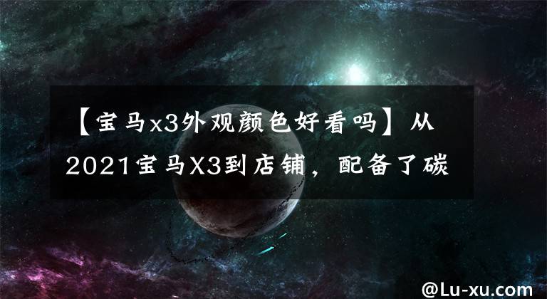 【宝马x3外观颜色好看吗】从2021宝马X3到店铺，配备了碳黑涂层大气、4驱动器11色氛围等