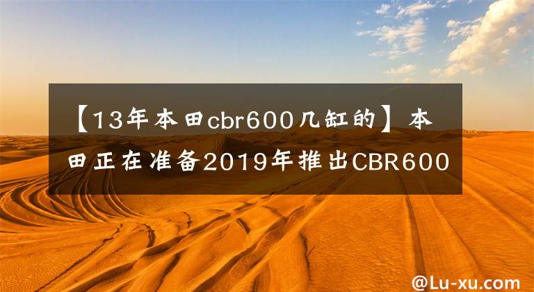 【13年本田cbr600几缸的】本田正在准备2019年推出CBR600RR