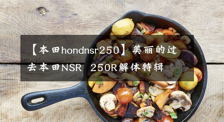 【本田hondnsr250】美丽的过去本田NSR  250R解体特辑