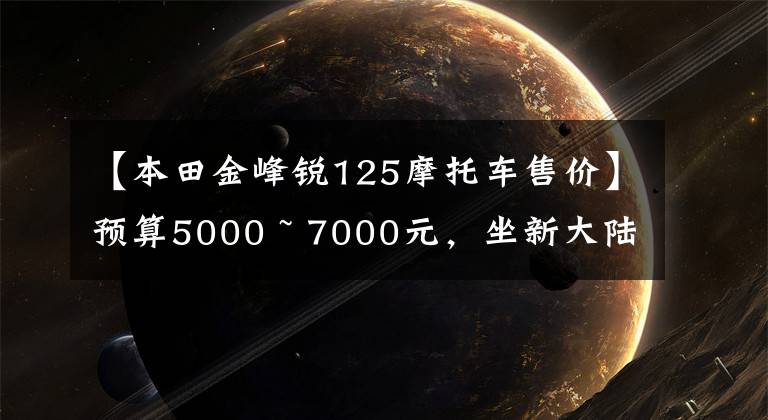 【本田金峰锐125摩托车售价】预算5000 ~ 7000元，坐新大陆本田或五羊本田摩托车适合初学者吗？