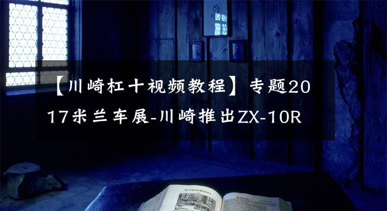 【川崎杠十视频教程】专题2017米兰车展-川崎推出ZX-10R SE，首次加入电子减震！