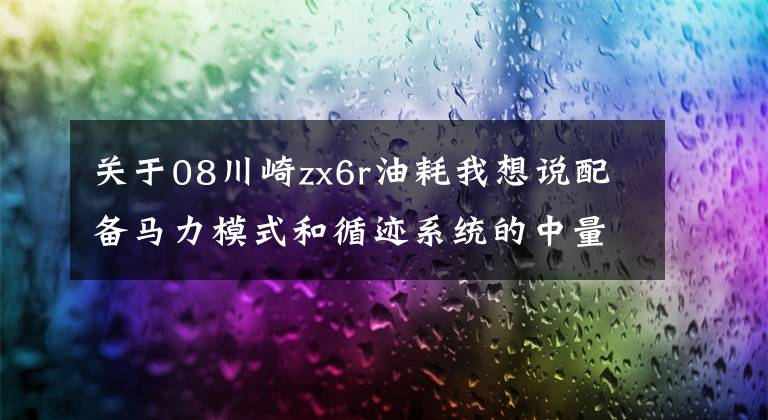 关于08川崎zx6r油耗我想说配备马力模式和循迹系统的中量级跑车——川崎ZX-6R