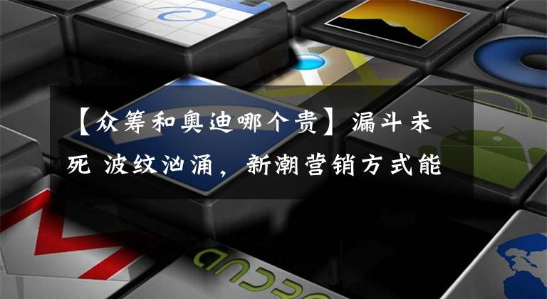 【众筹和奥迪哪个贵】漏斗未死 波纹汹涌，新潮营销方式能否戳中你的购车G点？