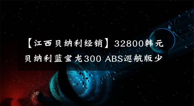 【江西贝纳利经销】32800韩元贝纳利蓝宝龙300 ABS巡航版少量上市