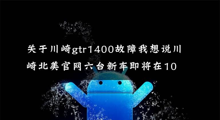关于川崎gtr1400故障我想说川崎北美官网六台新车即将在10月5日发布
