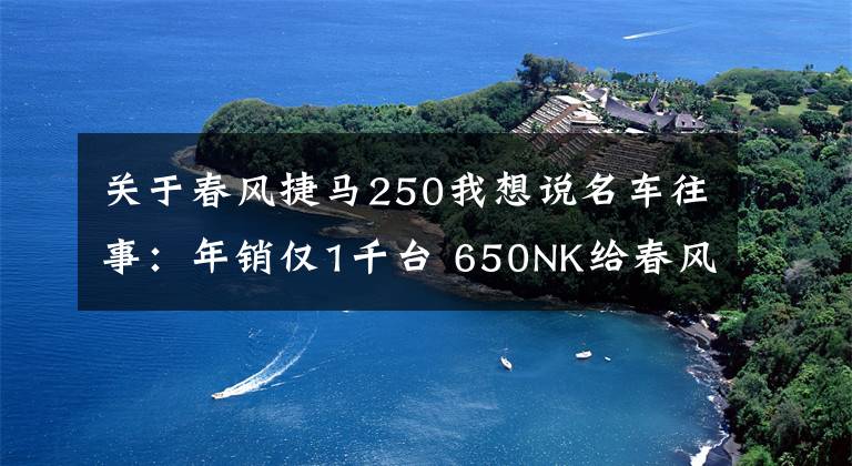 关于春风捷马250我想说名车往事：年销仅1千台 650NK给春风带来了什么？