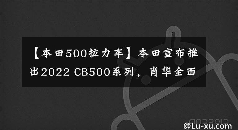 【本田500拉力车】本田宣布推出2022 CB500系列，肖华全面刹车对4对