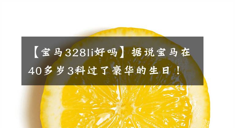 【宝马328li好吗】据说宝马在40多岁3科过了豪华的生日！