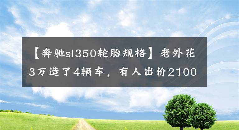 【奔驰sl350轮胎规格】老外花3万造了4辆车，有人出价2100万买，瞬间笑开了花