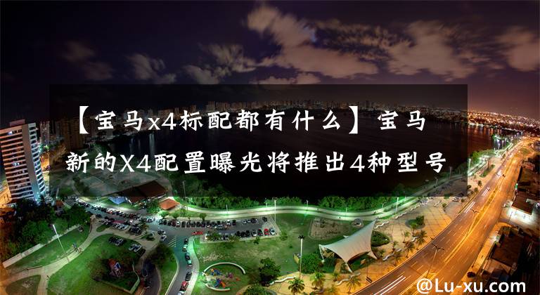 【宝马x4标配都有什么】宝马新的X4配置曝光将推出4种型号/2种样式套件