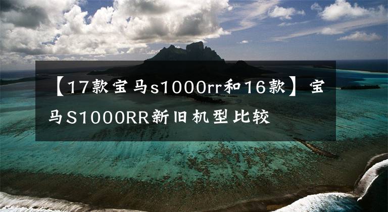 【17款宝马s1000rr和16款】宝马S1000RR新旧机型比较