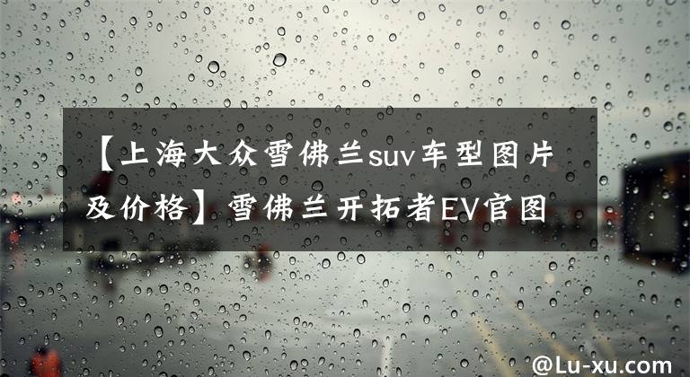 【上海大众雪佛兰suv车型图片及价格】雪佛兰开拓者EV官图发布！海外售价约30万人民币起，有望引进国内