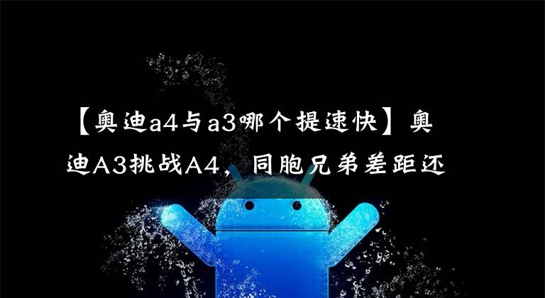 【奥迪a4与a3哪个提速快】奥迪A3挑战A4，同胞兄弟差距还真是不一般啊！