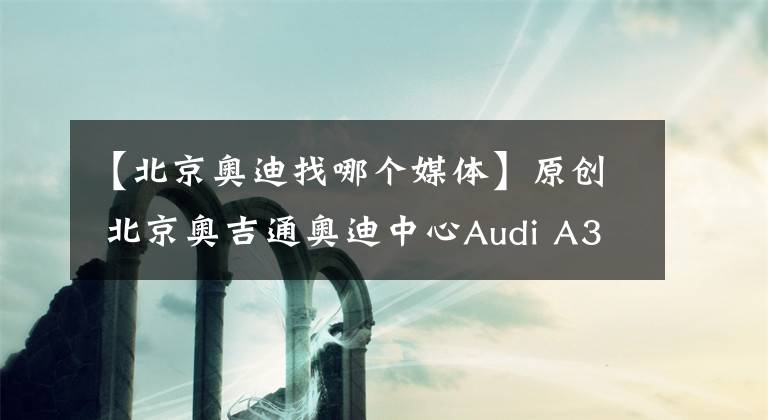 【北京奥迪找哪个媒体】原创 北京奥吉通奥迪中心Audi A3俱乐部举办专场